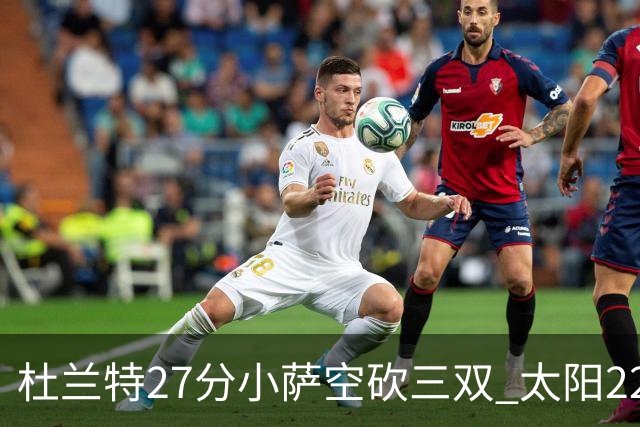 杜兰特27分小萨空砍三双 太阳22分逆转胜国王